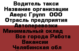 Водитель такси › Название организации ­ Аверс-Групп, ООО › Отрасль предприятия ­ Автоперевозки › Минимальный оклад ­ 50 000 - Все города Работа » Вакансии   . Челябинская обл.,Еманжелинск г.